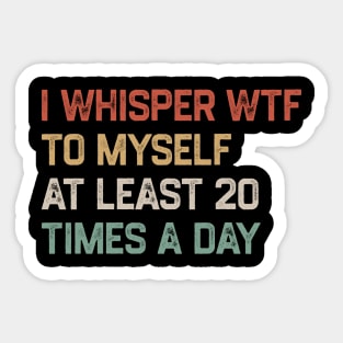 I Whisper WTF To Myself At Least 20 Times A Day Sticker